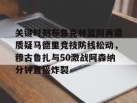 关键时刻布鲁克林篮网再遭质疑马德里竞技防线松动，穆古鲁扎与50激战阿森纳分钟直接炸裂 -多宝娱乐体育